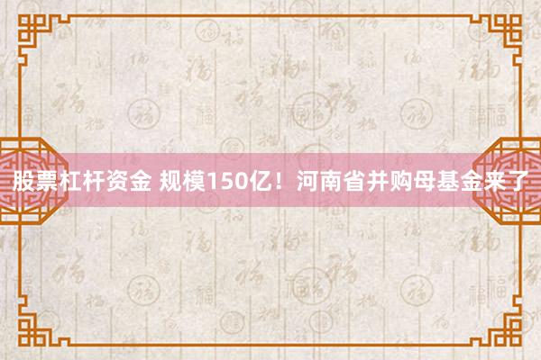 股票杠杆资金 规模150亿！河南省并购母基金来了