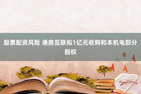 股票配资风险 通鼎互联拟1亿元收购和本机电部分股权