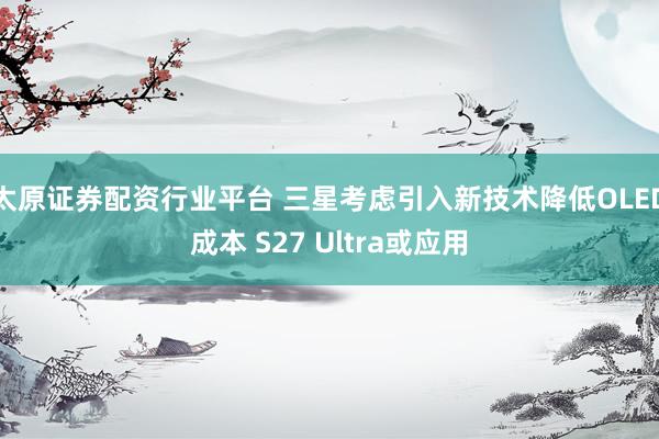 太原证券配资行业平台 三星考虑引入新技术降低OLED成本 S27 Ultra或应用