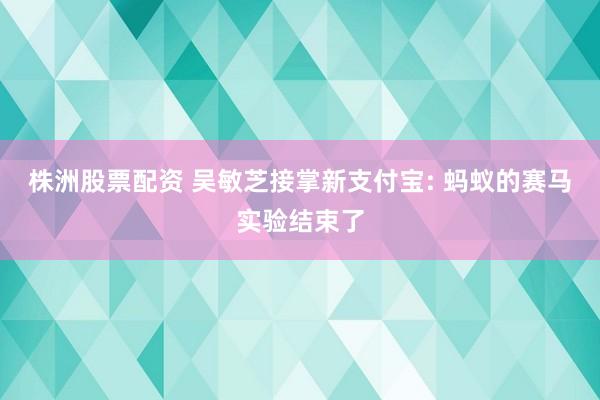 株洲股票配资 吴敏芝接掌新支付宝: 蚂蚁的赛马实验结束了