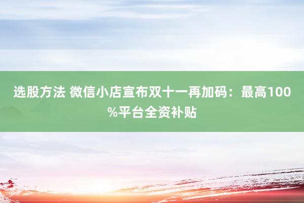 选股方法 微信小店宣布双十一再加码：最高100%平台全资补贴