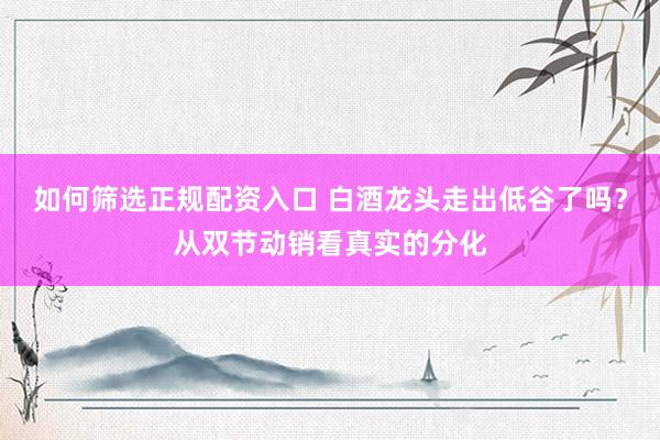 如何筛选正规配资入口 白酒龙头走出低谷了吗？从双节动销看真实的分化