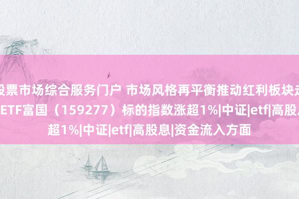 股票市场综合服务门户 市场风格再平衡推动红利板块走强，港股通红利ETF富国（159277）标的指数涨超1%|中证|etf|高股息|资金流入方面