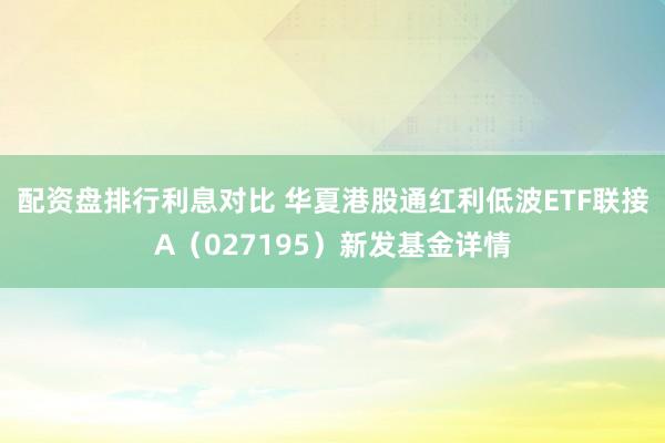 配资盘排行利息对比 华夏港股通红利低波ETF联接A（027195）新发基金详情