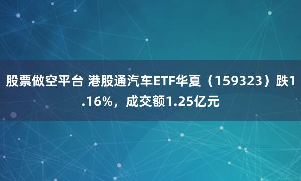 股票做空平台 港股通汽车ETF华夏（159323）跌1.16%，成交额1.25亿元