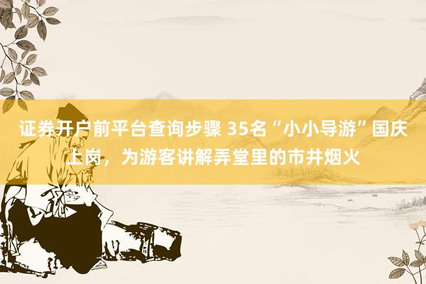 证券开户前平台查询步骤 35名“小小导游”国庆上岗，为游客讲解弄堂里的市井烟火