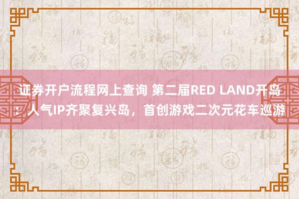 证券开户流程网上查询 第二届RED LAND开岛：人气IP齐聚复兴岛，首创游戏二次元花车巡游