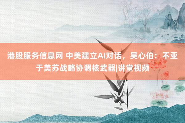 港股服务信息网 中美建立AI对话，吴心伯：不亚于美苏战略协调核武器|讲堂视频
