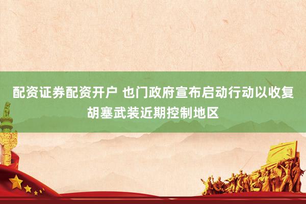 配资证券配资开户 也门政府宣布启动行动以收复胡塞武装近期控制地区