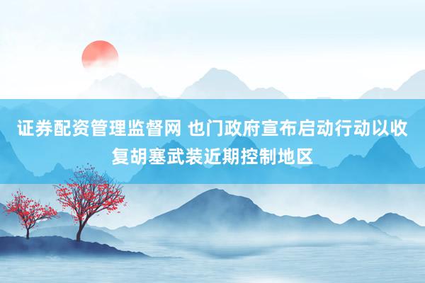 证券配资管理监督网 也门政府宣布启动行动以收复胡塞武装近期控制地区