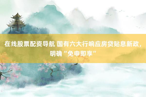 在线股票配资导航 国有六大行响应房贷贴息新政，明确“免申即享”