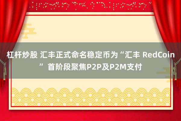 杠杆炒股 汇丰正式命名稳定币为“汇丰 RedCoin” 首阶段聚焦P2P及P2M支付