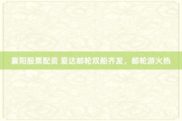 襄阳股票配资 爱达邮轮双船齐发，邮轮游火热