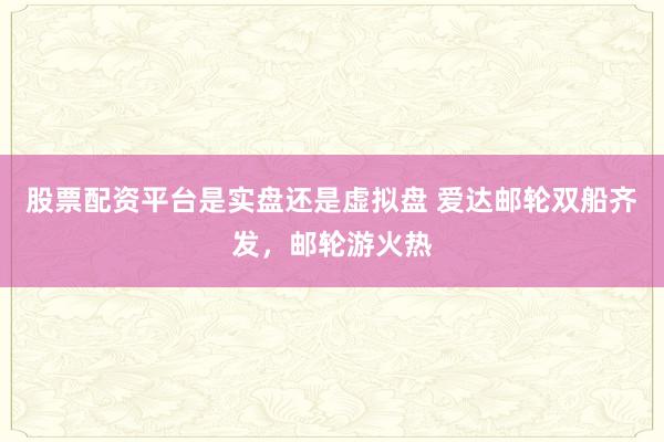 股票配资平台是实盘还是虚拟盘 爱达邮轮双船齐发，邮轮游火热