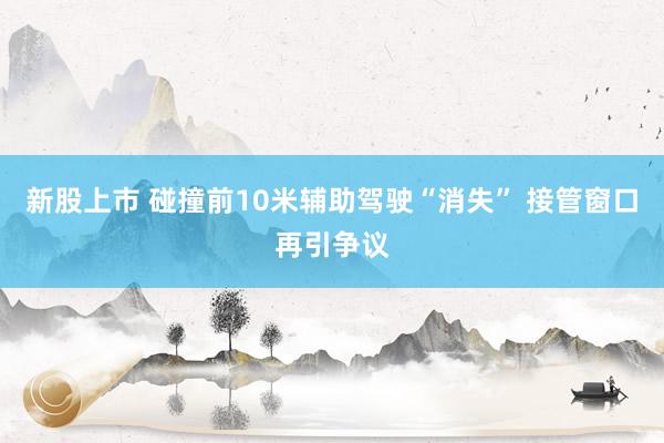 新股上市 碰撞前10米辅助驾驶“消失” 接管窗口再引争议