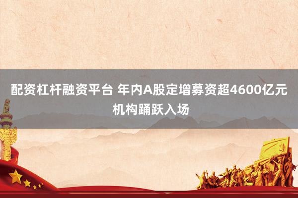 配资杠杆融资平台 年内A股定增募资超4600亿元 机构踊跃入场