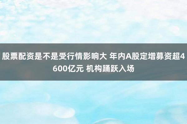 股票配资是不是受行情影响大 年内A股定增募资超4600亿元 机构踊跃入场