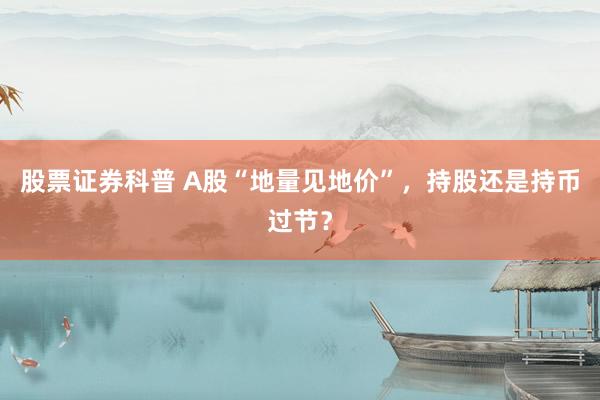 股票证券科普 A股“地量见地价”，持股还是持币过节？