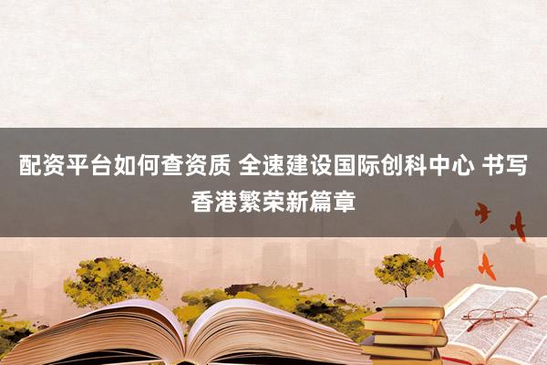 配资平台如何查资质 全速建设国际创科中心 书写香港繁荣新篇章