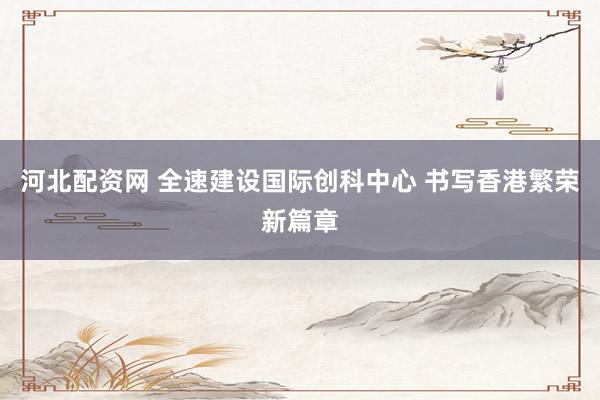 河北配资网 全速建设国际创科中心 书写香港繁荣新篇章
