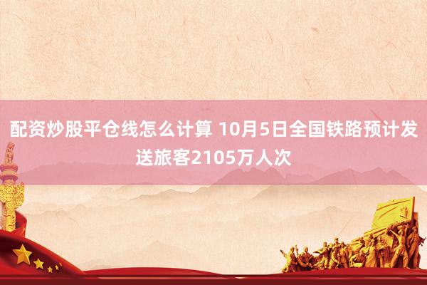 配资炒股平仓线怎么计算 10月5日全国铁路预计发送旅客2105万人次