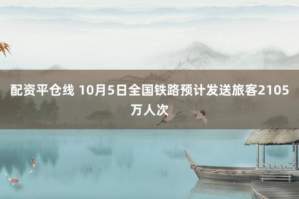 配资平仓线 10月5日全国铁路预计发送旅客2105万人次