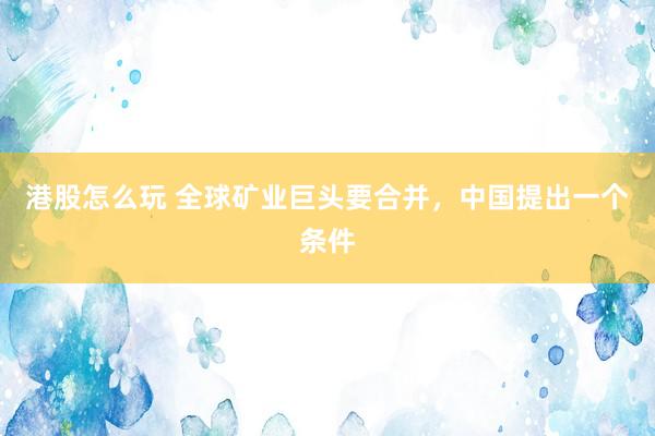 港股怎么玩 全球矿业巨头要合并，中国提出一个条件