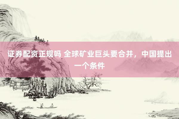 证券配资正规吗 全球矿业巨头要合并，中国提出一个条件