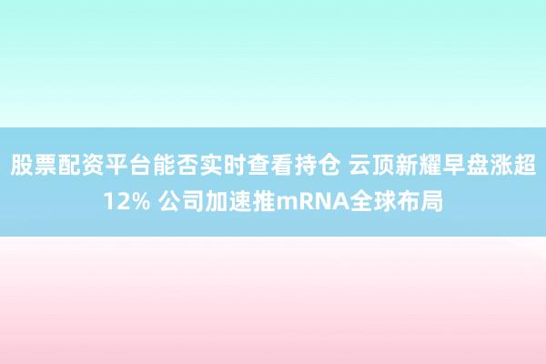 股票配资平台能否实时查看持仓 云顶新耀早盘涨超12% 公司加速推mRNA全球布局