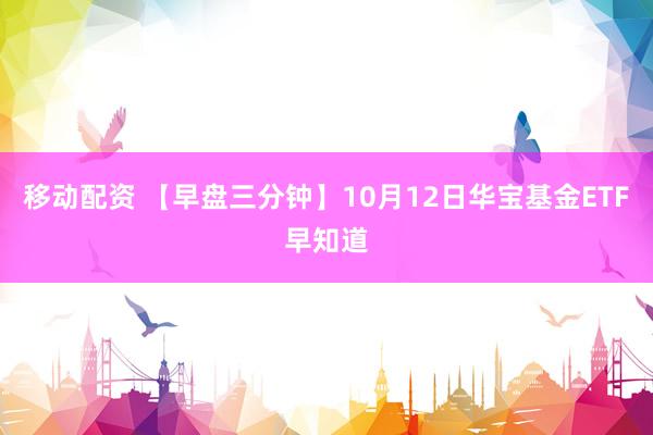 移动配资 【早盘三分钟】10月12日华宝基金ETF早知道