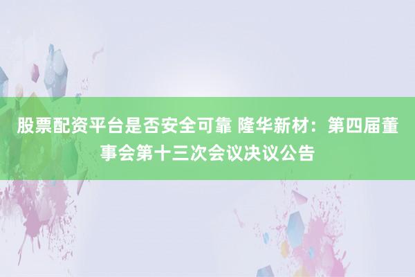 股票配资平台是否安全可靠 隆华新材：第四届董事会第十三次会议决议公告