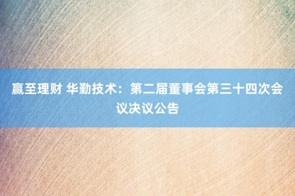 赢至理财 华勤技术：第二届董事会第三十四次会议决议公告