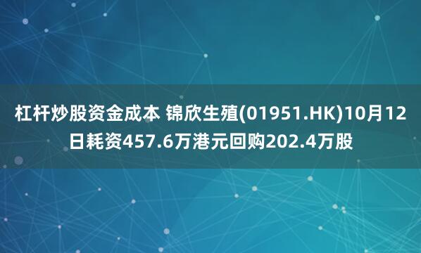 杠杆炒股资金成本 锦欣生殖(01951.HK)10月12日耗资457.6万港元回购202.4万股