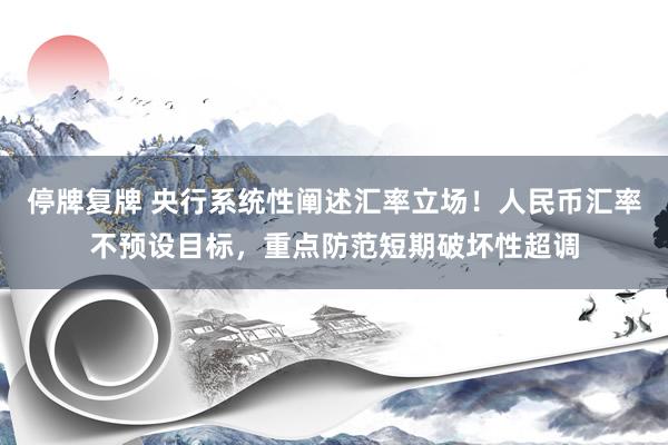 停牌复牌 央行系统性阐述汇率立场！人民币汇率不预设目标，重点防范短期破坏性超调