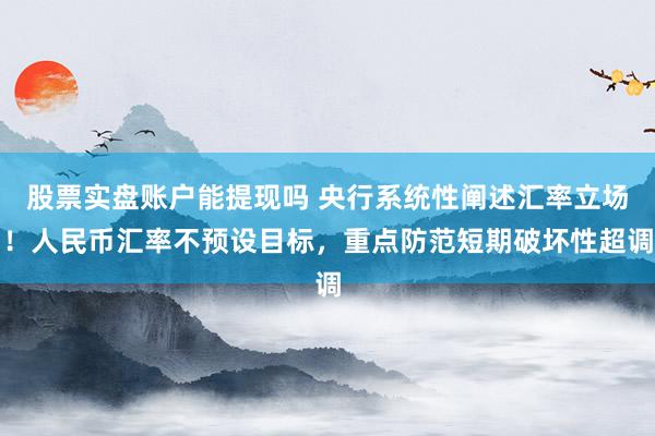 股票实盘账户能提现吗 央行系统性阐述汇率立场！人民币汇率不预设目标，重点防范短期破坏性超调