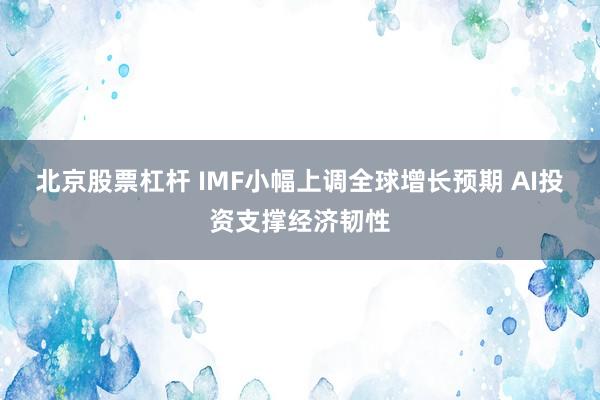 北京股票杠杆 IMF小幅上调全球增长预期 AI投资支撑经济韧性