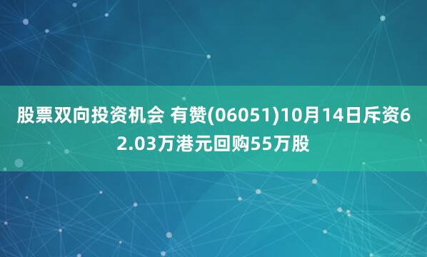 股票双向投资机会 有赞(06051)10月14日斥资62.03万港元回购55万股