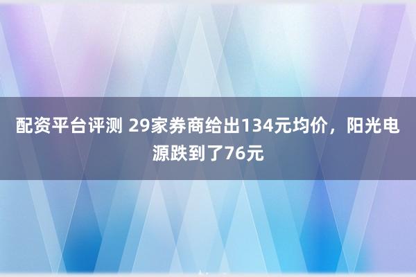 配资平台评测 29家券商给出134元均价，阳光电源跌到了76元