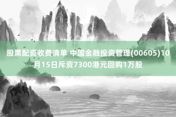 股票配资收费清单 中国金融投资管理(00605)10月15日斥资7300港元回购1万股