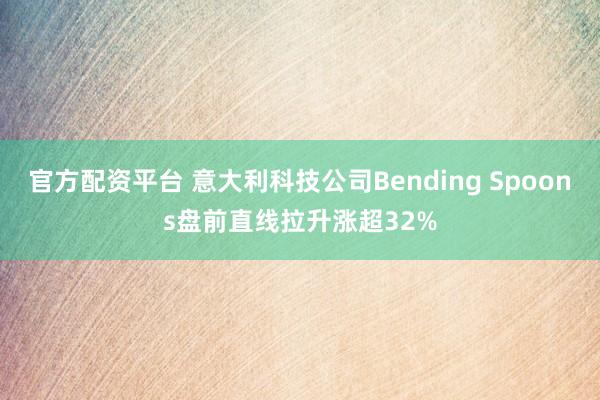 官方配资平台 意大利科技公司Bending Spoons盘前直线拉升涨超32%