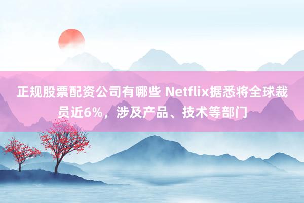 正规股票配资公司有哪些 Netflix据悉将全球裁员近6%，涉及产品、技术等部门