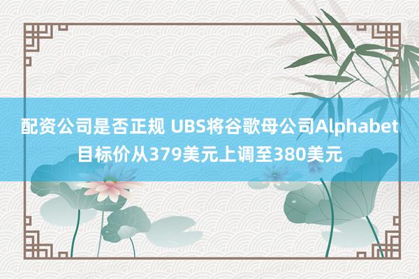 配资公司是否正规 UBS将谷歌母公司Alphabet目标价从379美元上调至380美元