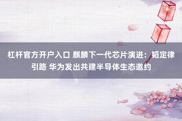 杠杆官方开户入口 麒麟下一代芯片演进：韬定律引路 华为发出共建半导体生态邀约