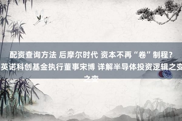 配资查询方法 后摩尔时代 资本不再“卷”制程？ 英诺科创基金执行董事宋博 详解半导体投资逻辑之变