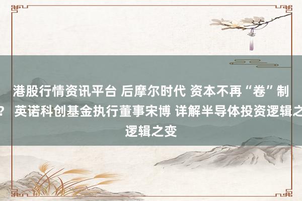 港股行情资讯平台 后摩尔时代 资本不再“卷”制程？ 英诺科创基金执行董事宋博 详解半导体投资逻辑之变