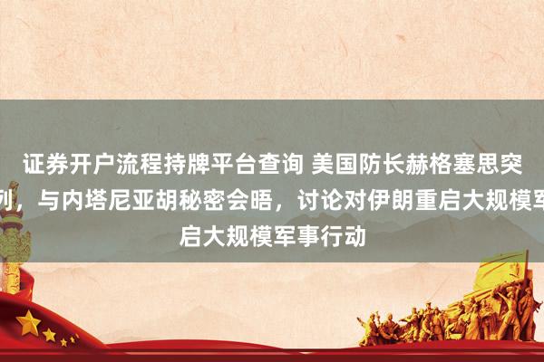 证券开户流程持牌平台查询 美国防长赫格塞思突访以色列，与内塔尼亚胡秘密会晤，讨论对伊朗重启大规模军事行动