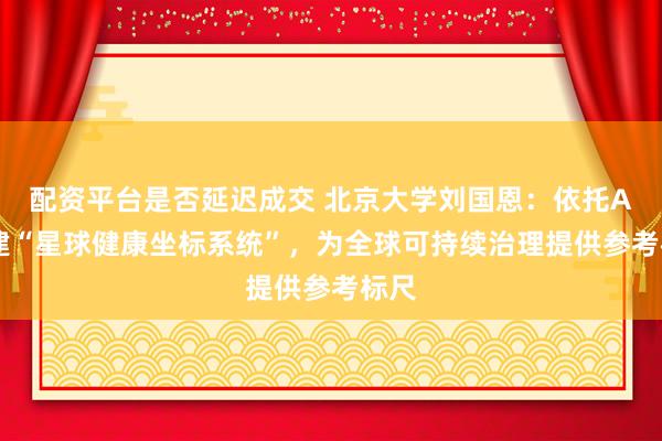 配资平台是否延迟成交 北京大学刘国恩：依托AI搭建“星球健康坐标系统”，为全球可持续治理提供参考标尺