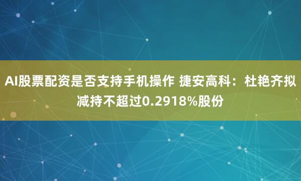 AI股票配资是否支持手机操作 捷安高科：杜艳齐拟减持不超过0.2918%股份