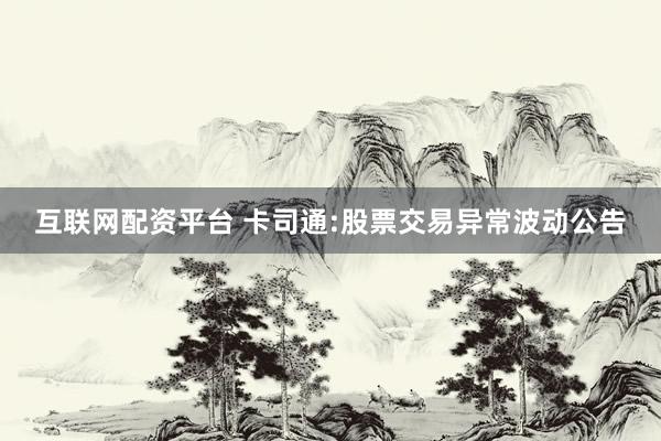 互联网配资平台 卡司通:股票交易异常波动公告