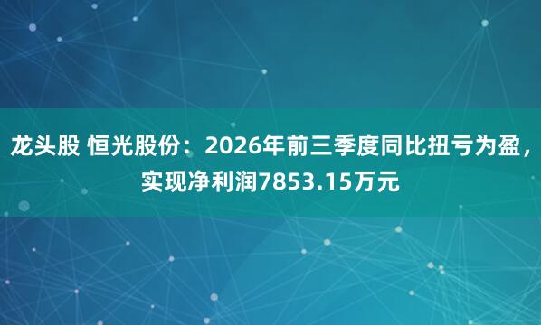 龙头股 恒光股份：2026年前三季度同比扭亏为盈，实现净利润7853.15万元